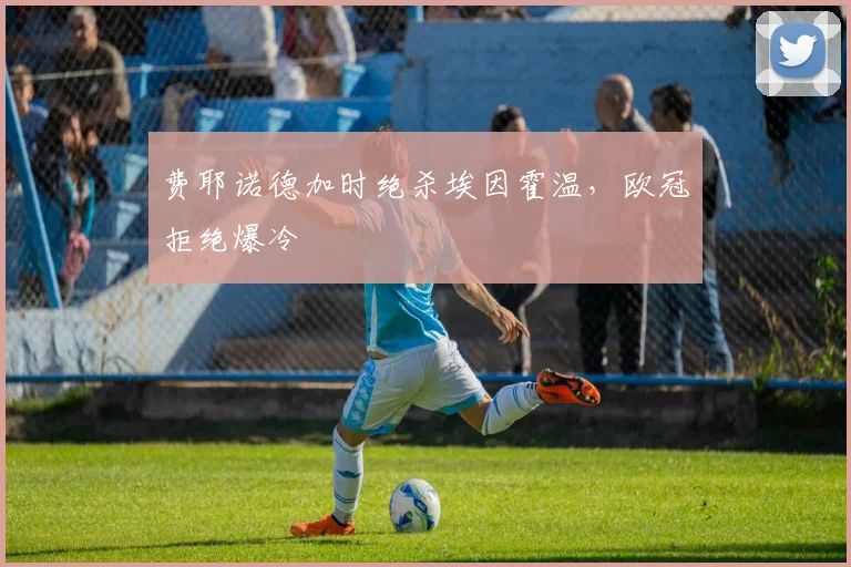 费耶诺德加时绝杀埃因霍温，欧冠拒绝爆冷