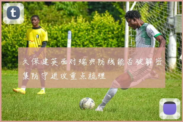 久保建英面对瑞典防线能否破解密集防守进攻重点梳理