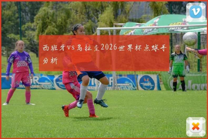 西班牙vs乌拉圭2026世界杯点球手分析