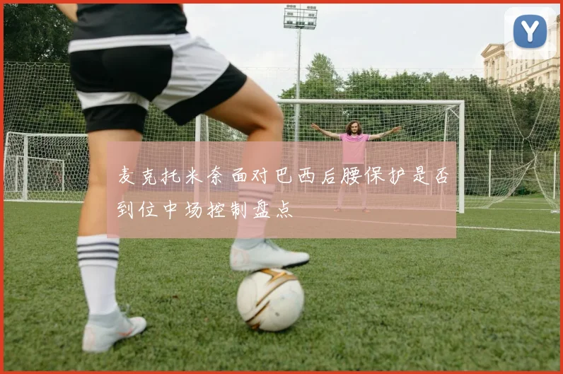 麦克托米奈面对巴西后腰保护是否到位中场控制盘点