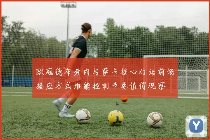 欧冠德布劳内与萨卡核心对话前场接应方式谁能控制节奏值得观察