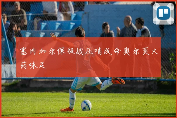 塞内加尔保级战压哨改命奥尔莫火药味足