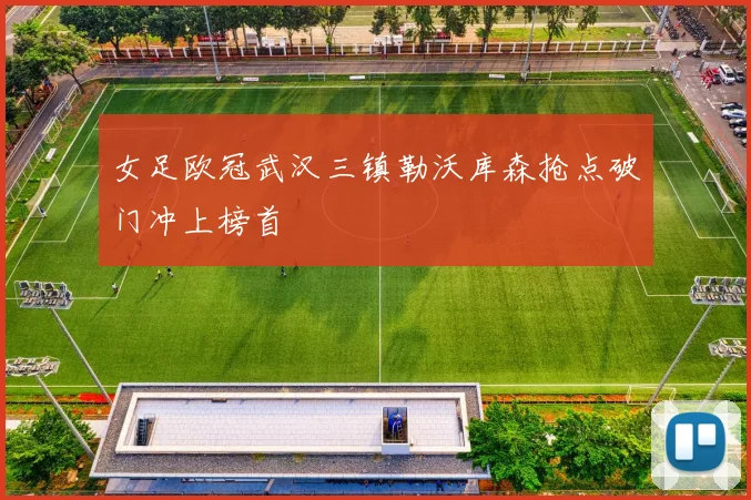 女足欧冠武汉三镇勒沃库森抢点破门冲上榜首