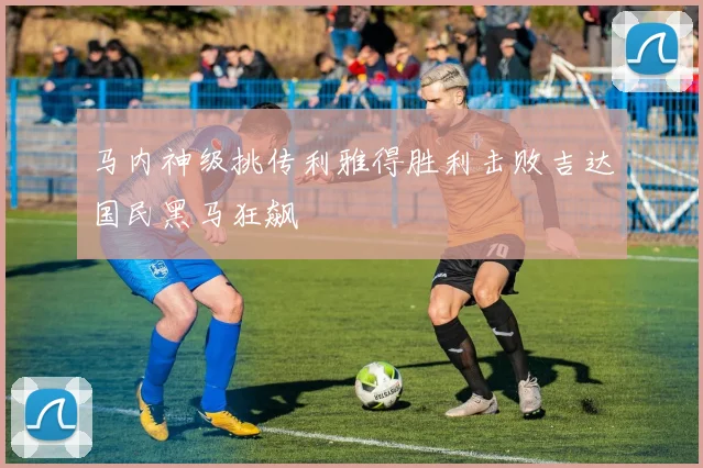 马内神级挑传利雅得胜利击败吉达国民黑马狂飙