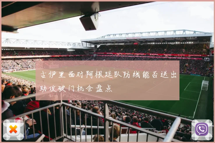古伊里面对阿根廷队防线能否送出助攻破门机会盘点
