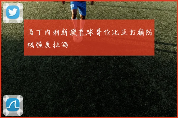 马丁内利新援首球哥伦比亚打崩防线强度拉满