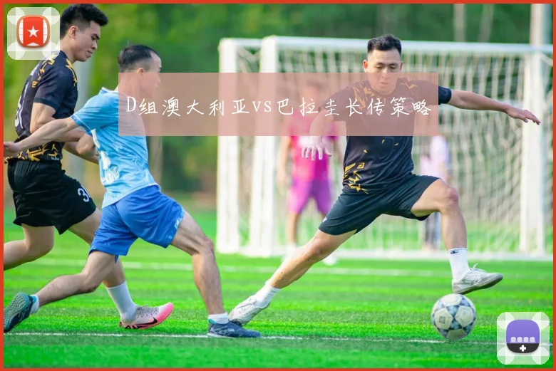 D组澳大利亚vs巴拉圭长传策略