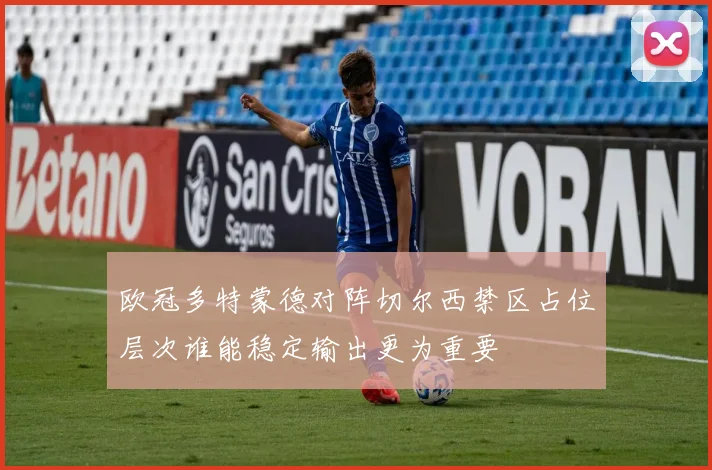 欧冠多特蒙德对阵切尔西禁区占位层次谁能稳定输出更为重要