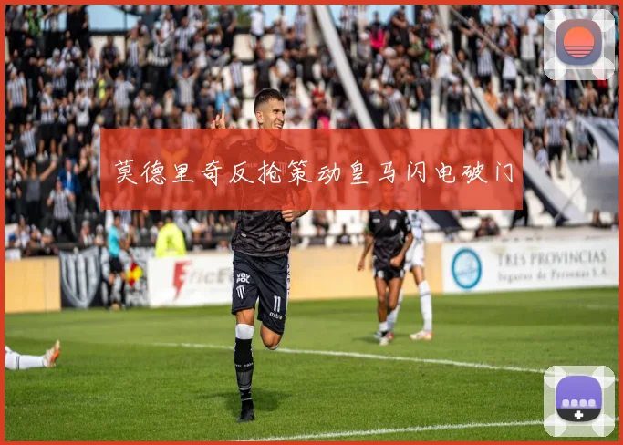 莫德里奇反抢策动皇马闪电破门