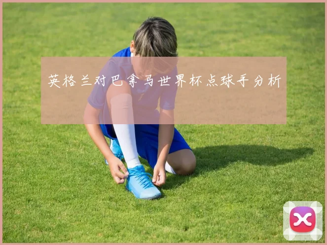 英格兰对巴拿马世界杯点球手分析