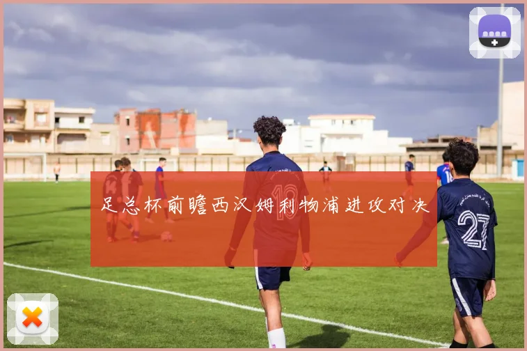 足总杯前瞻西汉姆利物浦进攻对决
