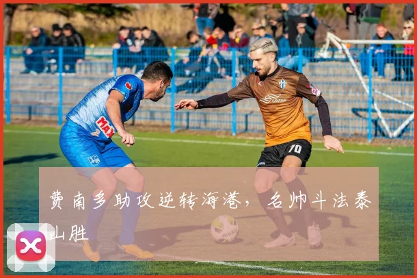 费南多助攻逆转海港，名帅斗法泰山胜