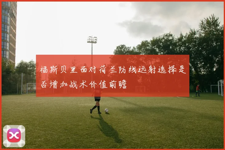 福斯贝里面对荷兰防线远射选择是否增加战术价值前瞻