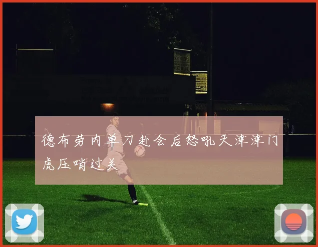 德布劳内单刀赴会后怒吼天津津门虎压哨过关