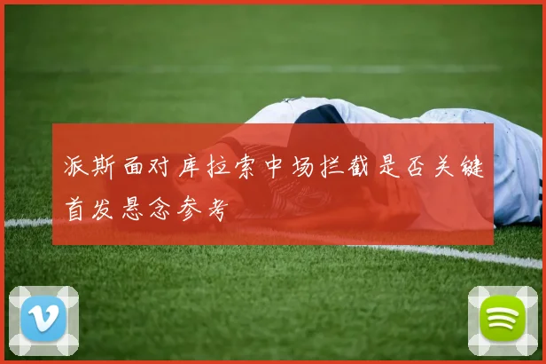 派斯面对库拉索中场拦截是否关键首发悬念参考