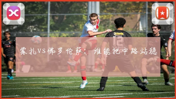 蒙扎vs佛罗伦萨:谁能把中路站稳