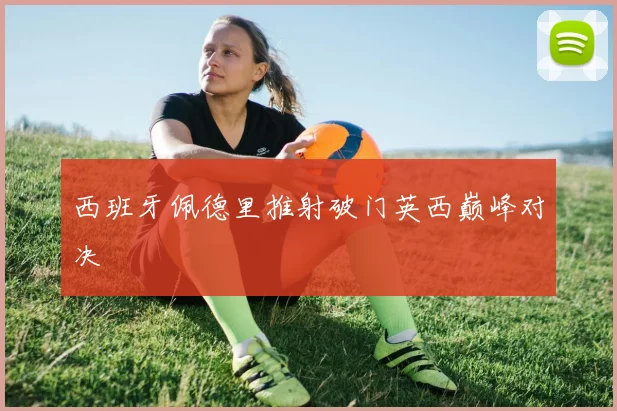 西班牙佩德里推射破门英西巅峰对决