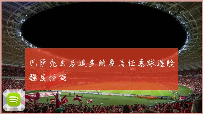 巴萨先丢后追多纳鲁马任意球造险强度拉满