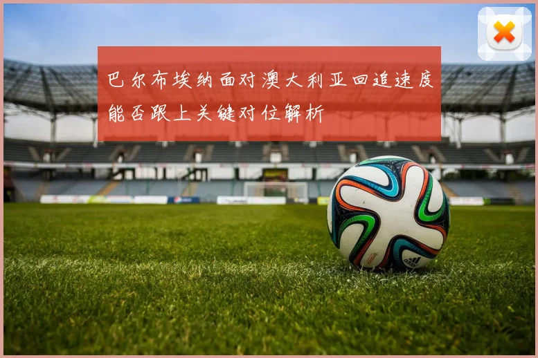 巴尔布埃纳面对澳大利亚回追速度能否跟上关键对位解析