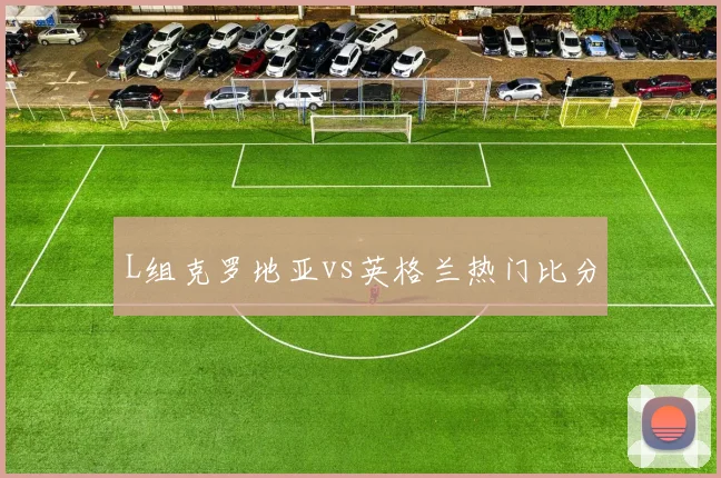 L组克罗地亚vs英格兰热门比分
