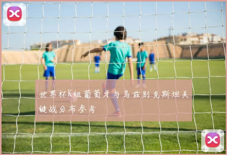 世界杯K组葡萄牙与乌兹别克斯坦关键战分布参考