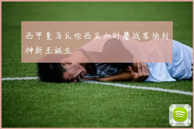 西甲皇马瓦伦西亚加时鏖战客场封神新王诞生