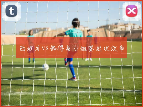 西班牙vs佛得角小组赛进攻效率