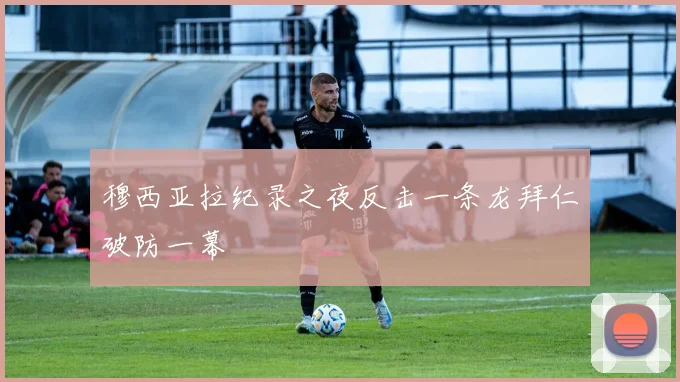 穆西亚拉纪录之夜反击一条龙拜仁破防一幕