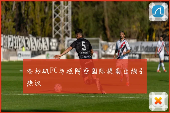 洛杉矶FC与迈阿密国际提前出线引热议