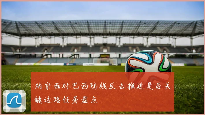 纳宗面对巴西防线反击推进是否关键边路任务盘点