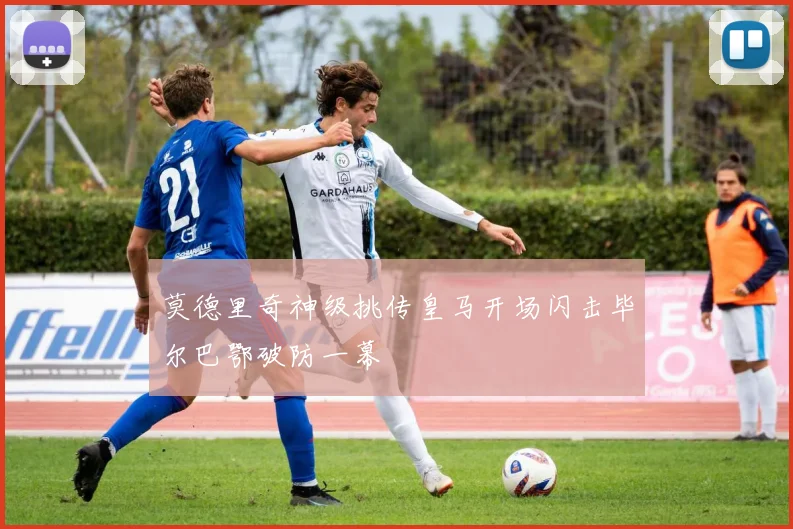 莫德里奇神级挑传皇马开场闪击毕尔巴鄂破防一幕