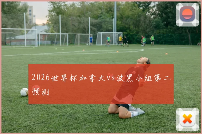 2026世界杯加拿大vs波黑小组第二预测