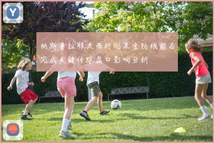 纳斯鲁拉耶夫面对刚果金防线能否完成关键传球盘口影响分析
