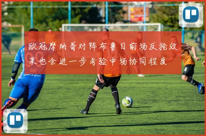 欧冠摩纳哥对阵布鲁日前场反抢效果也会进一步考验中场协同程度