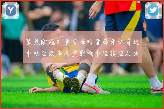 聚焦欧冠布鲁日面对葡萄牙体育边中结合效率有望影响中场接应层次