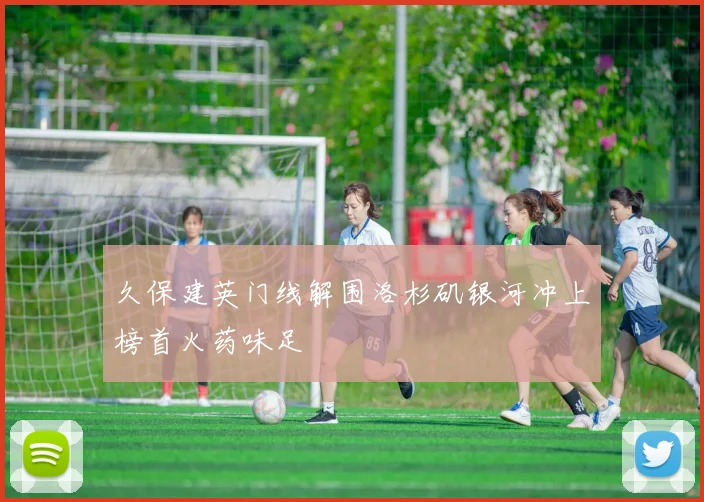 久保建英门线解围洛杉矶银河冲上榜首火药味足