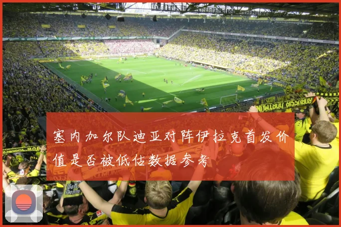 塞内加尔队迪亚对阵伊拉克首发价值是否被低估数据参考
