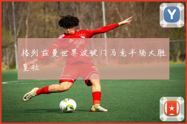 格列兹曼世界波破门马竞半场大胜皇社
