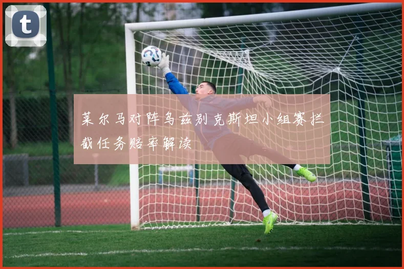 莱尔马对阵乌兹别克斯坦小组赛拦截任务赔率解读