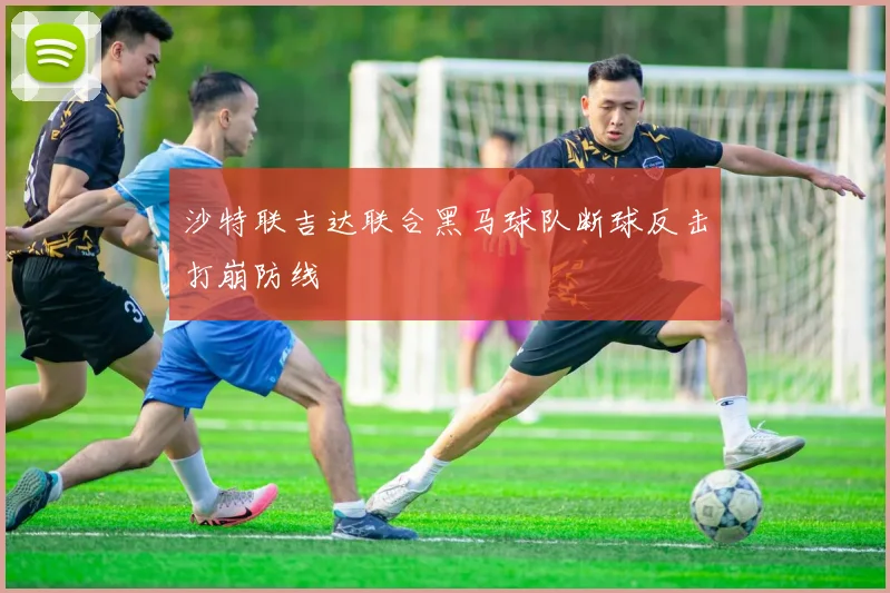 沙特联吉达联合黑马球队断球反击打崩防线