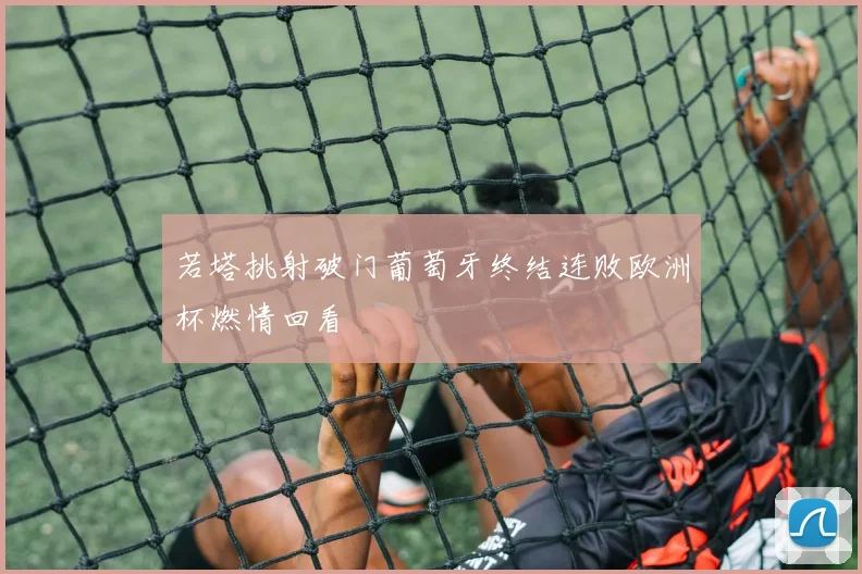 若塔挑射破门葡萄牙终结连败欧洲杯燃情回看