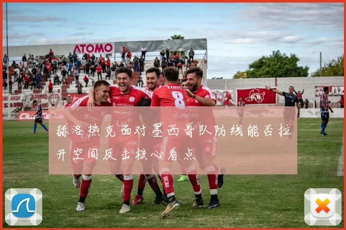 赫洛热克面对墨西哥队防线能否拉开空间反击核心看点