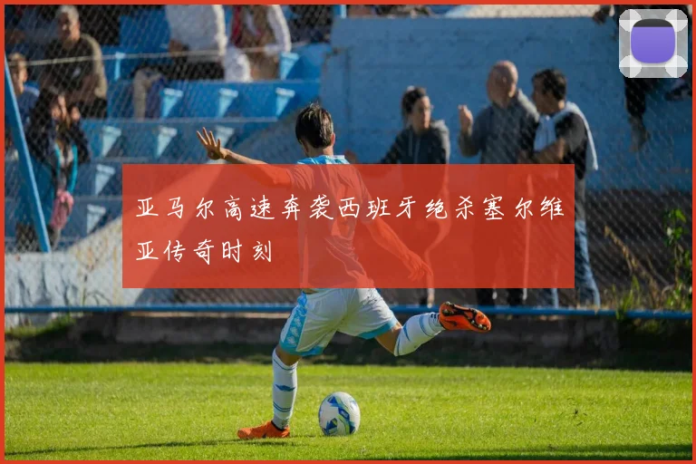 亚马尔高速奔袭西班牙绝杀塞尔维亚传奇时刻