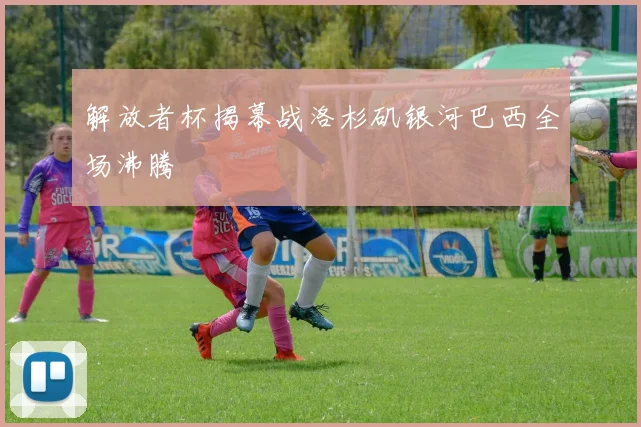 解放者杯揭幕战洛杉矶银河巴西全场沸腾