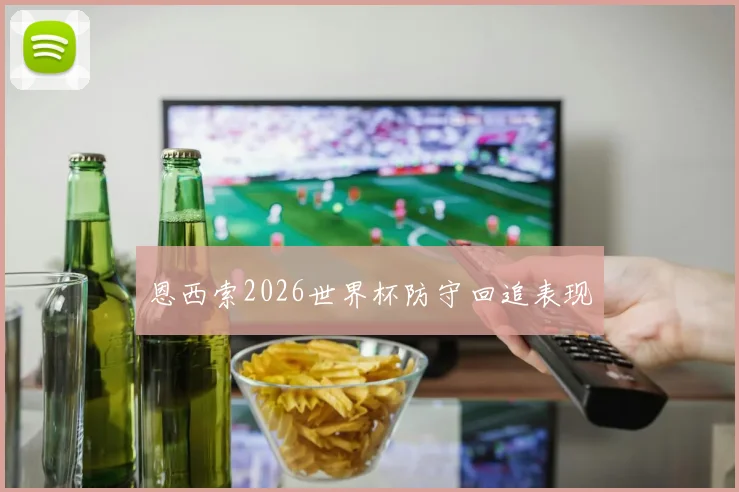 恩西索2026世界杯防守回追表现