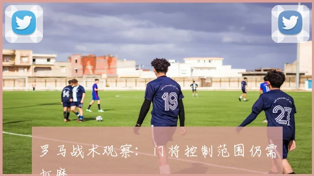 罗马战术观察：门将控制范围仍需打磨