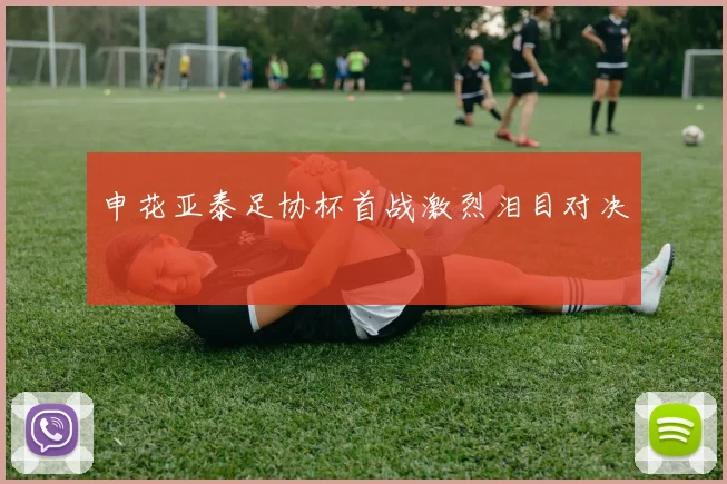 申花亚泰足协杯首战激烈泪目对决