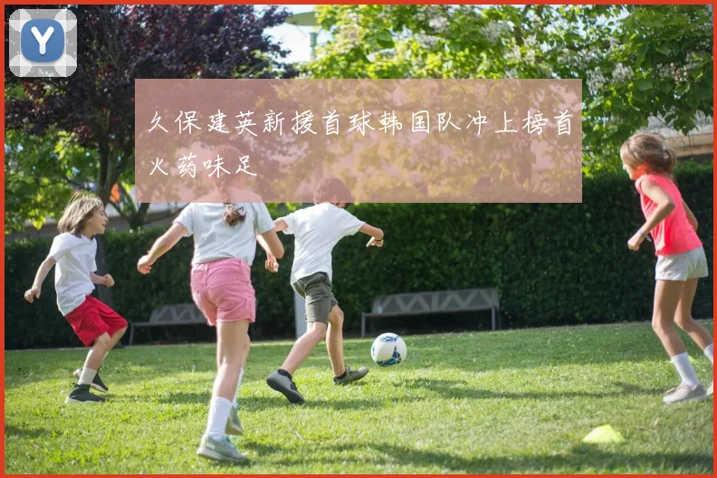 久保建英新援首球韩国队冲上榜首火药味足