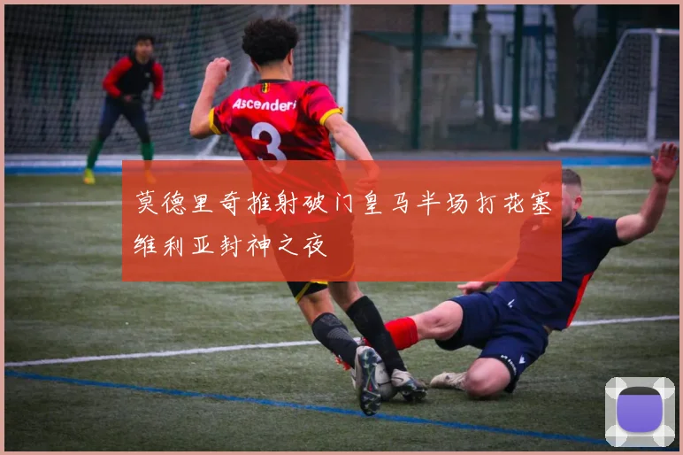莫德里奇推射破门皇马半场打花塞维利亚封神之夜