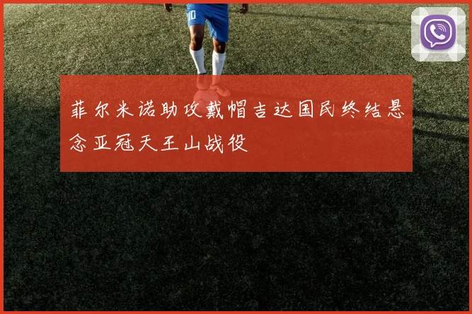 菲尔米诺助攻戴帽吉达国民终结悬念亚冠天王山战役
